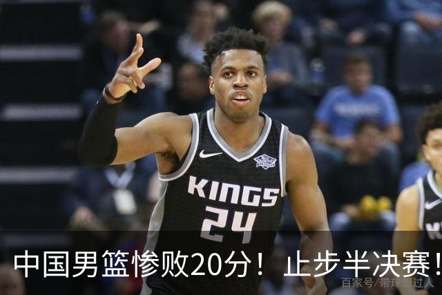 中国男篮惨败20分！止步半决赛！事实证明：中国男篮需要杨瀚森